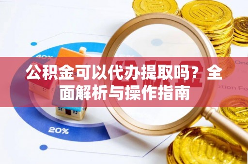 古浪公积金可以代办提取吗？全面解析与操作指南