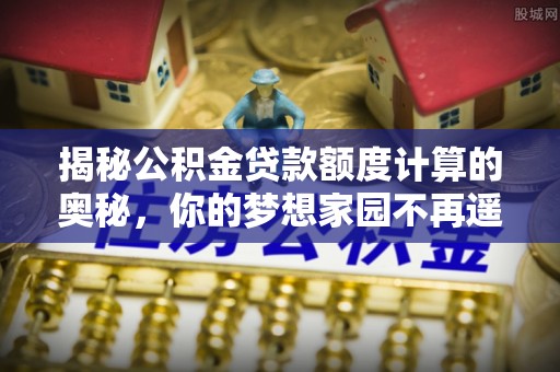 古浪揭秘公积金贷款额度计算的奥秘，你的梦想家园不再遥不可及