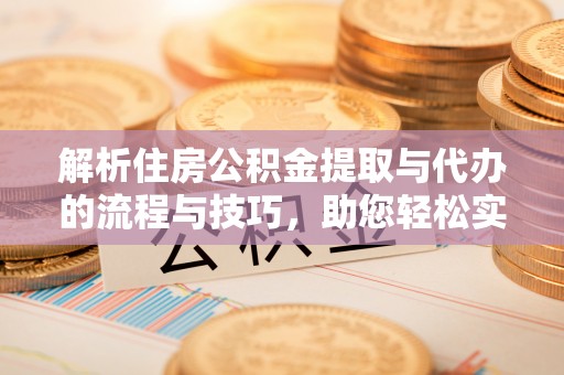 古浪解析住房公积金提取与代办的流程与技巧，助您轻松实现资金流动