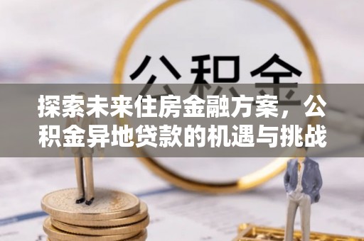 古浪探索未来住房金融方案，公积金异地贷款的机遇与挑战