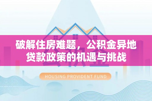 古浪破解住房难题，公积金异地贷款政策的机遇与挑战
