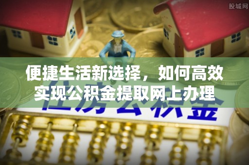 古浪便捷生活新选择，如何高效实现公积金提取网上办理