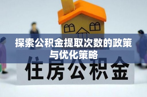 古浪探索公积金提取次数的政策与优化策略