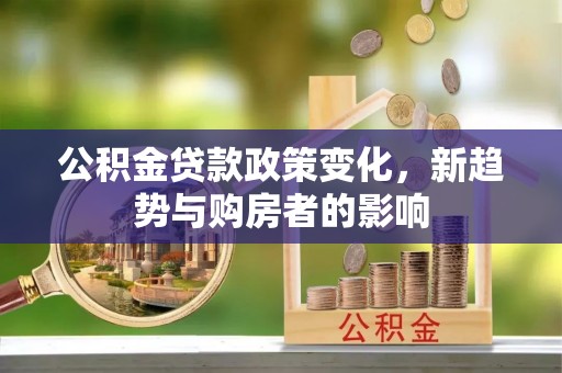 古浪公积金贷款政策变化，新趋势与购房者的影响