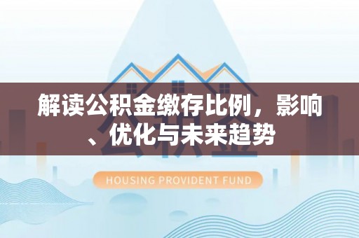 古浪解读公积金缴存比例，影响、优化与未来趋势
