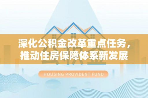 古浪深化公积金改革重点任务，推动住房保障体系新发展