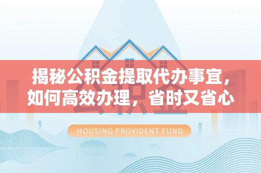 古浪揭秘公积金提取代办事宜，如何高效办理，省时又省心？