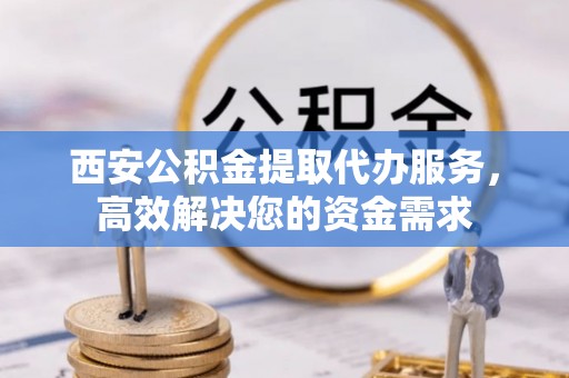 古浪西安公积金提取代办服务，高效解决您的资金需求