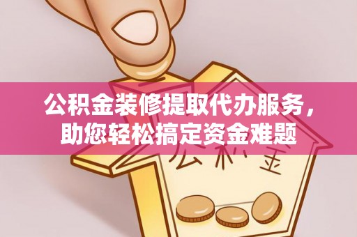 古浪公积金装修提取代办服务，助您轻松搞定资金难题