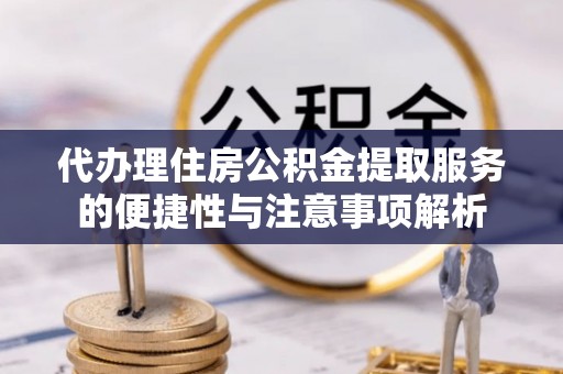 古浪代办理住房公积金提取服务的便捷性与注意事项解析