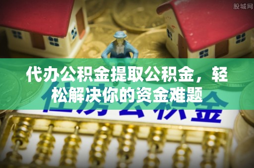 古浪代办公积金提取公积金，轻松解决你的资金难题