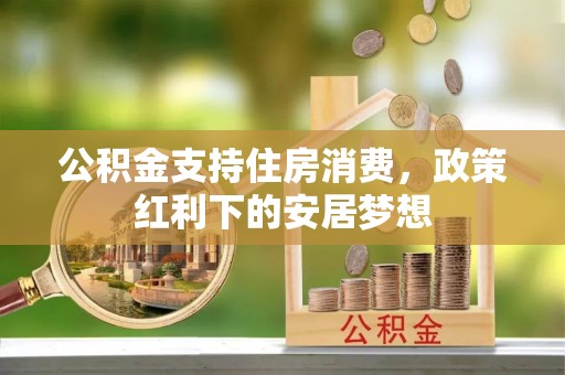 古浪公积金支持住房消费，政策红利下的安居梦想