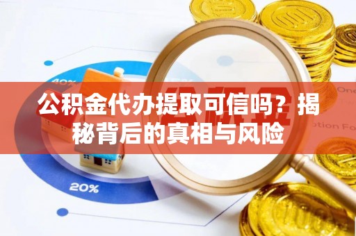 古浪公积金代办提取可信吗？揭秘背后的真相与风险