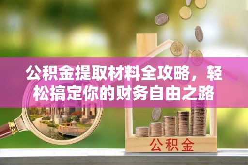 古浪公积金提取材料全攻略，轻松搞定你的财务自由之路