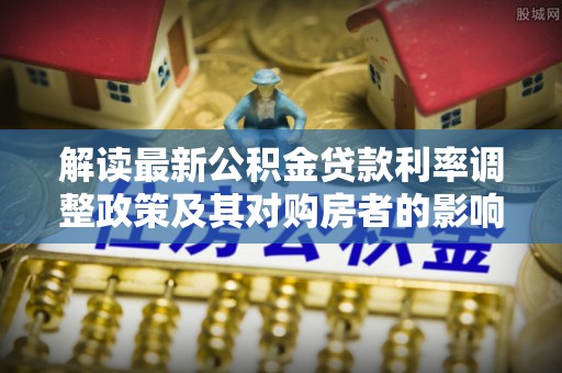 古浪解读最新公积金贷款利率调整政策及其对购房者的影响