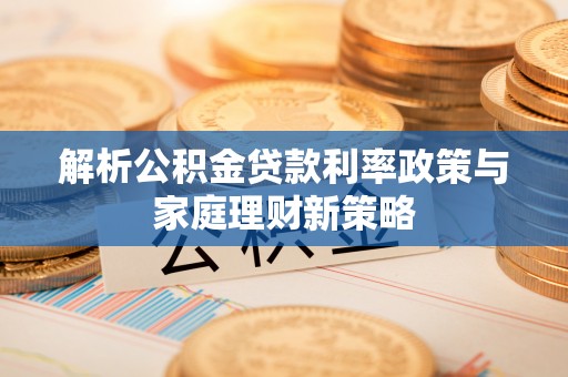 古浪解析公积金贷款利率政策与家庭理财新策略