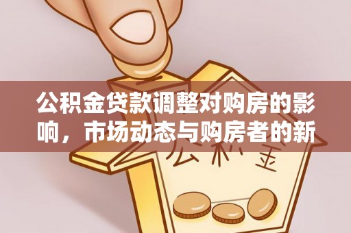 古浪公积金贷款调整对购房的影响，市场动态与购房者的新选择