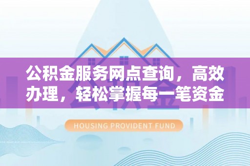 古浪公积金服务网点查询，高效办理，轻松掌握每一笔资金动态