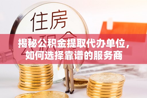 古浪揭秘公积金提取代办单位，如何选择靠谱的服务商