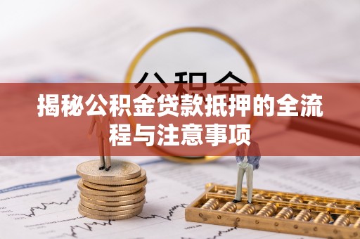 古浪揭秘公积金贷款抵押的全流程与注意事项