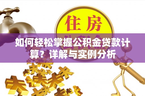 古浪如何轻松掌握公积金贷款计算？详解与实例分析