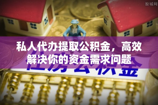 古浪私人代办提取公积金，高效解决你的资金需求问题