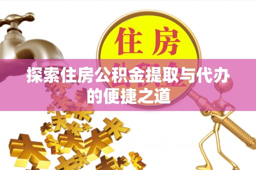古浪探索住房公积金提取与代办的便捷之道