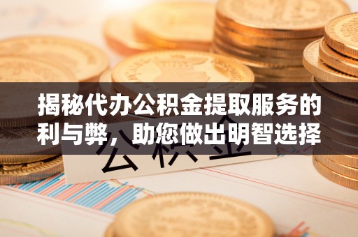 古浪揭秘代办公积金提取服务的利与弊，助您做出明智选择