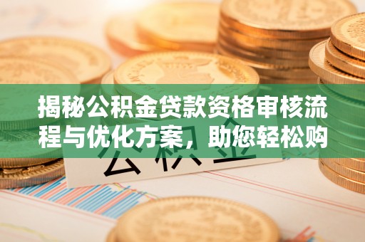 古浪揭秘公积金贷款资格审核流程与优化方案，助您轻松购房