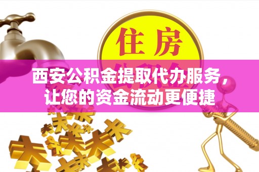 古浪西安公积金提取代办服务，让您的资金流动更便捷