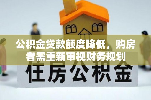 古浪公积金贷款额度降低，购房者需重新审视财务规划