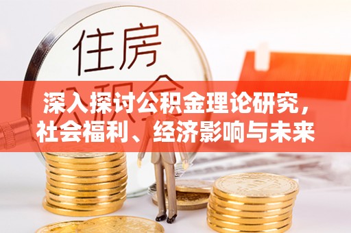古浪深入探讨公积金理论研究，社会福利、经济影响与未来展望