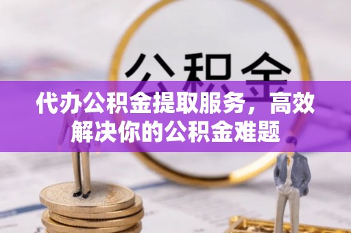 古浪代办公积金提取服务，高效解决你的公积金难题