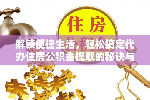 古浪解锁便捷生活，轻松搞定代办住房公积金提取的秘诀与技巧