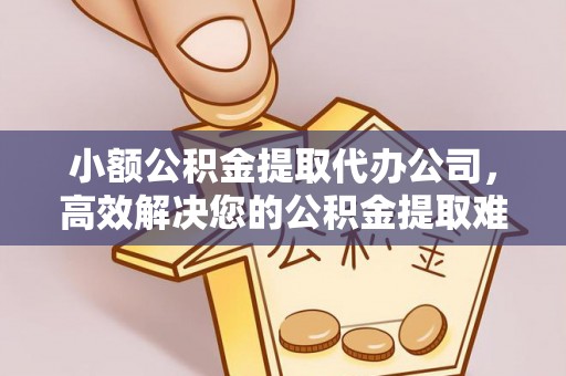 古浪小额公积金提取代办公司，高效解决您的公积金提取难题