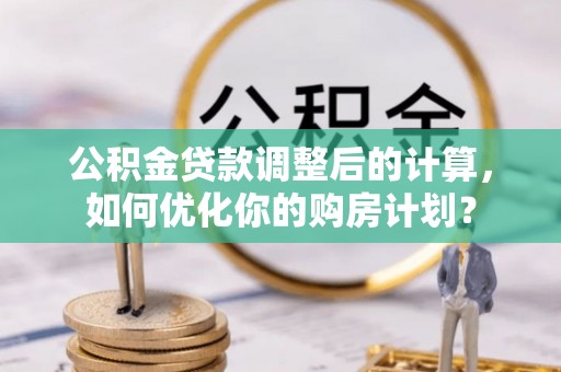 古浪公积金贷款调整后的计算，如何优化你的购房计划？