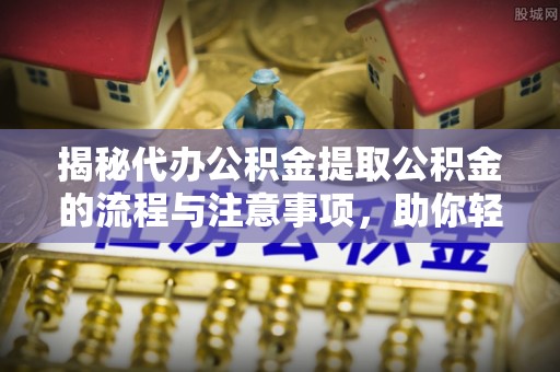 古浪揭秘代办公积金提取公积金的流程与注意事项，助你轻松拿回属于你的钱