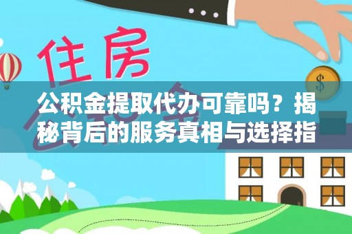 古浪公积金提取代办可靠吗？揭秘背后的服务真相与选择指南