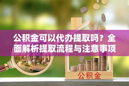 古浪公积金可以代办提取吗？全面解析提取流程与注意事项