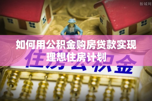 古浪如何用公积金购房贷款实现理想住房计划