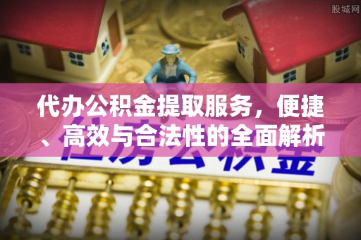 古浪代办公积金提取服务，便捷、高效与合法性的全面解析