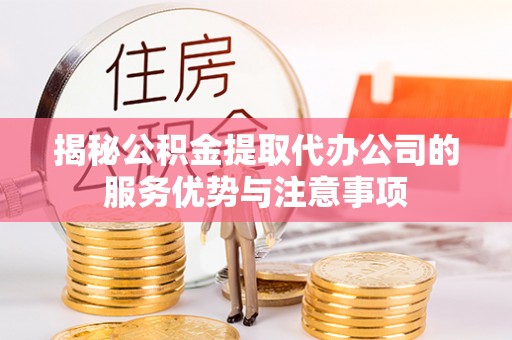 古浪揭秘公积金提取代办公司的服务优势与注意事项