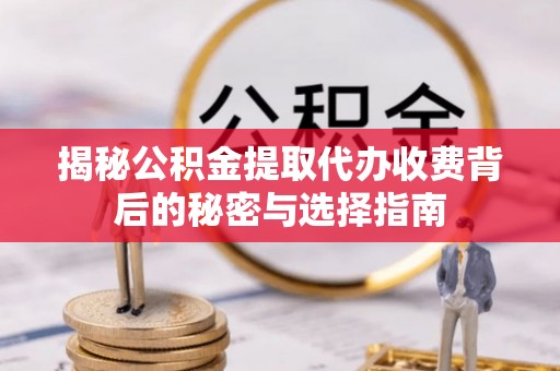 古浪揭秘公积金提取代办收费背后的秘密与选择指南