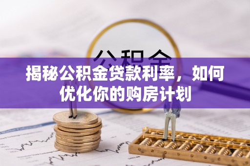 古浪揭秘公积金贷款利率，如何优化你的购房计划
