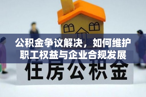 古浪公积金争议解决，如何维护职工权益与企业合规发展