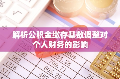 古浪解析公积金缴存基数调整对个人财务的影响
