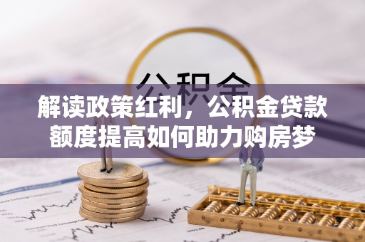 古浪解读政策红利，公积金贷款额度提高如何助力购房梦