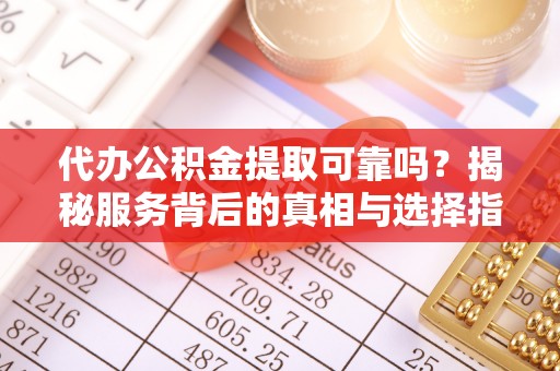 古浪代办公积金提取可靠吗？揭秘服务背后的真相与选择指南