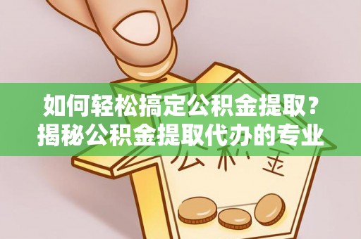 古浪如何轻松搞定公积金提取？揭秘公积金提取代办的专业服务