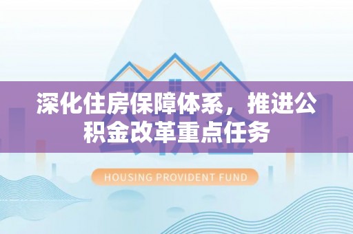 古浪深化住房保障体系，推进公积金改革重点任务